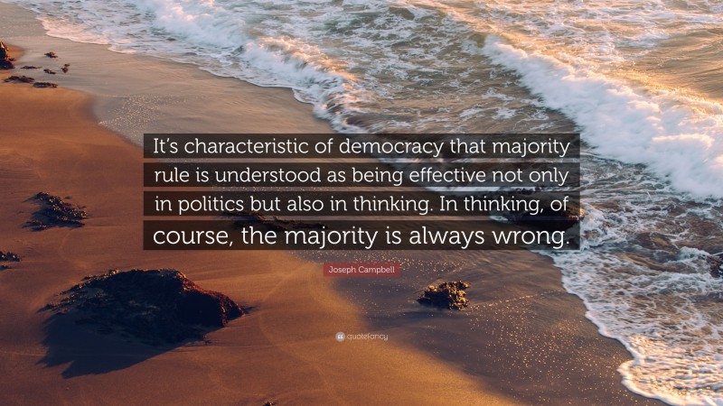 Joseph Campbell Quote: “It’s characteristic of democracy that majority rule is understood as being effective not only in politics but also in thinking. In thinking, of course, the majority is always wrong.”