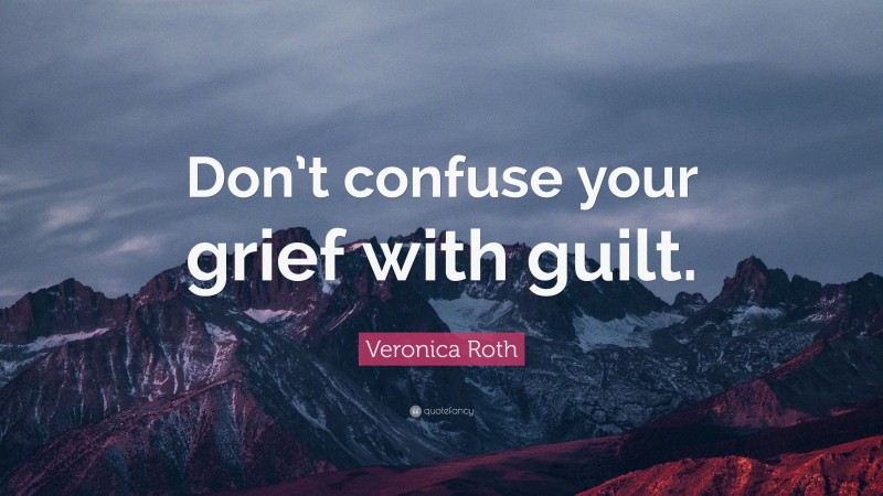 Veronica Roth Quote: “Don’t confuse your grief with guilt.”
