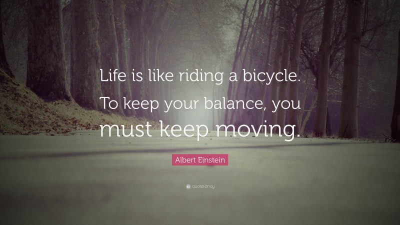 Albert Einstein Quote: “Life is like riding a bicycle. To keep your balance, you must keep moving.”