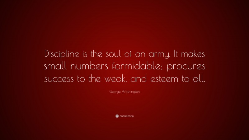 George Washington Quote: “Discipline is the soul of an army. It makes small numbers formidable; procures success to the weak, and esteem to all.”