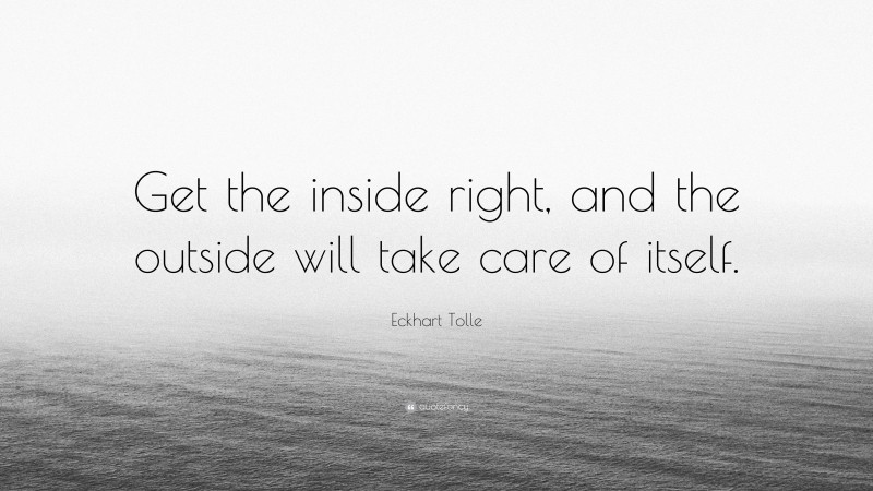 Eckhart Tolle Quote: “Get the inside right, and the outside will take care of itself.”