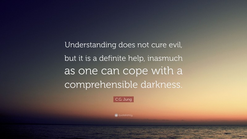C.G. Jung Quote: “Understanding does not cure evil, but it is a definite help, inasmuch as one can cope with a comprehensible darkness.”
