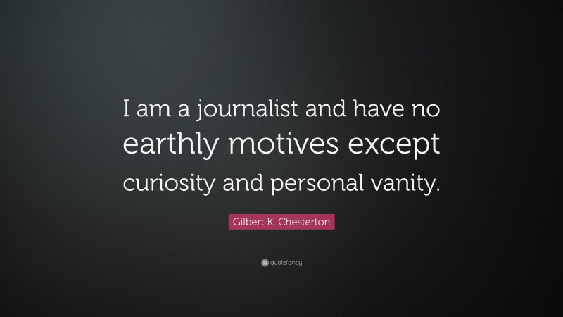 Gilbert K. Chesterton Quote: “I am a journalist and have no earthly motives except curiosity and personal vanity.”