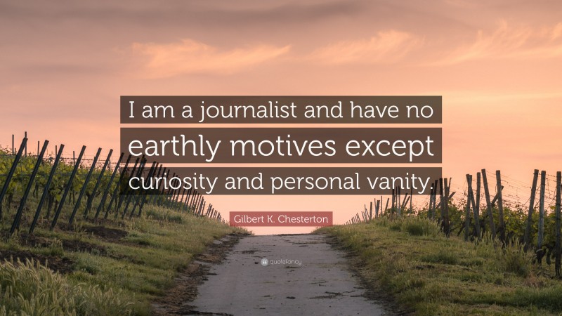 Gilbert K. Chesterton Quote: “I am a journalist and have no earthly motives except curiosity and personal vanity.”