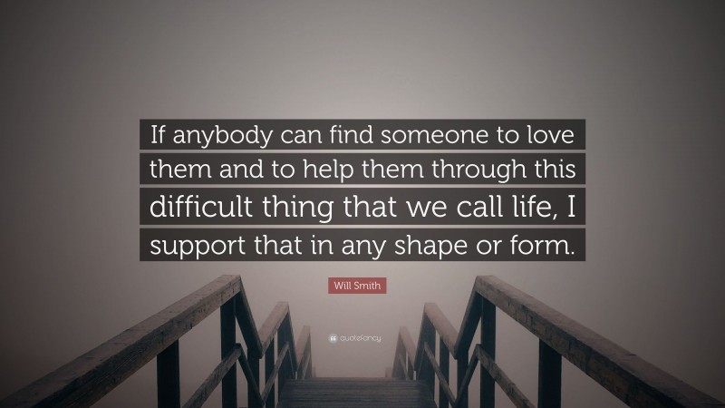 Will Smith Quote: “If anybody can find someone to love them and to help them through this difficult thing that we call life, I support that in any shape or form.”