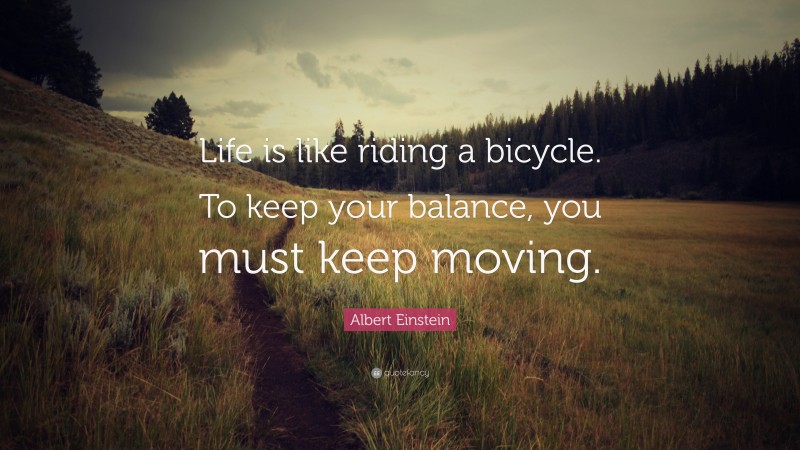 Albert Einstein Quote: “Life is like riding a bicycle. To keep your balance, you must keep moving.”