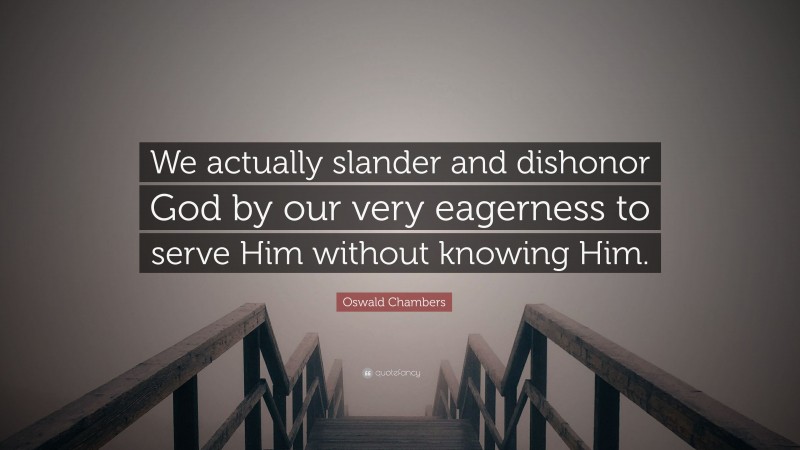 Oswald Chambers Quote: “We actually slander and dishonor God by our very eagerness to serve Him without knowing Him.”