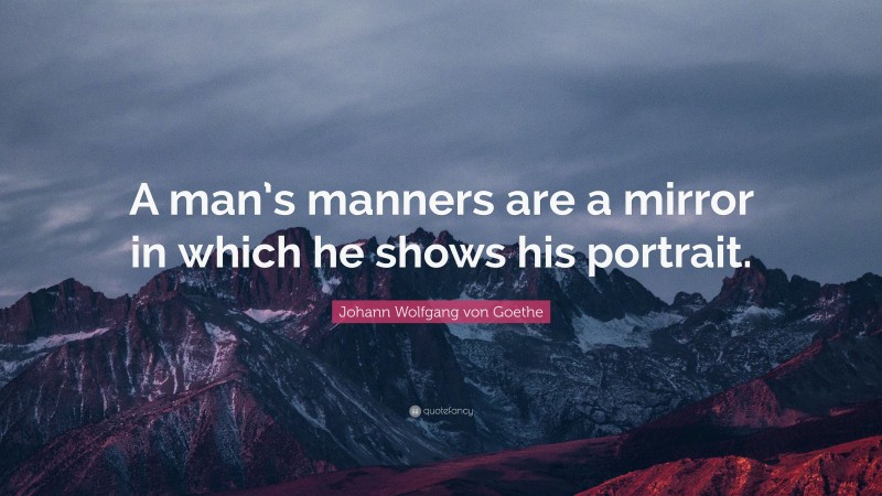 Johann Wolfgang von Goethe Quote: “A man’s manners are a mirror in which he shows his portrait.”