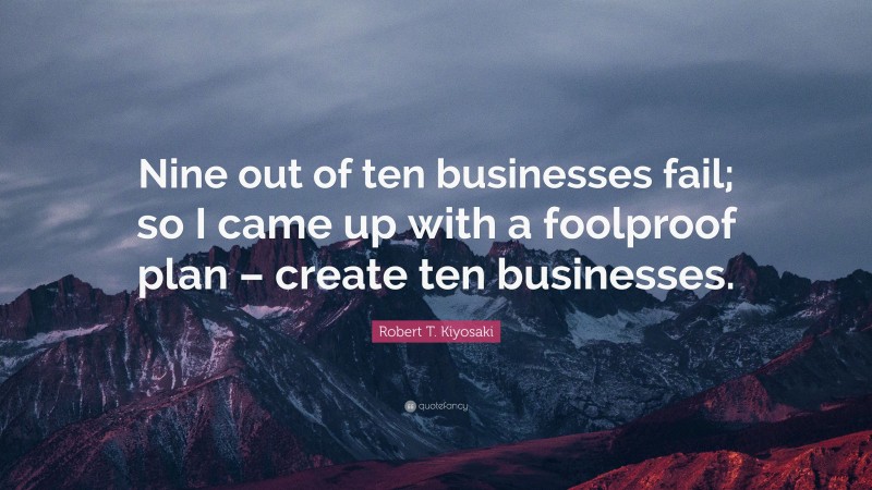 Robert T. Kiyosaki Quote: “Nine out of ten businesses fail; so I came up with a foolproof plan – create ten businesses.”