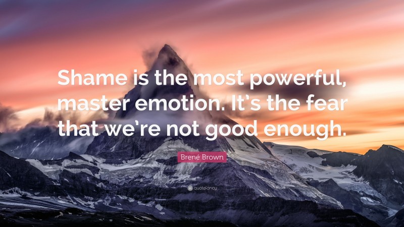 Brené Brown Quote: “Shame is the most powerful, master emotion. It’s the fear that we’re not good enough.”