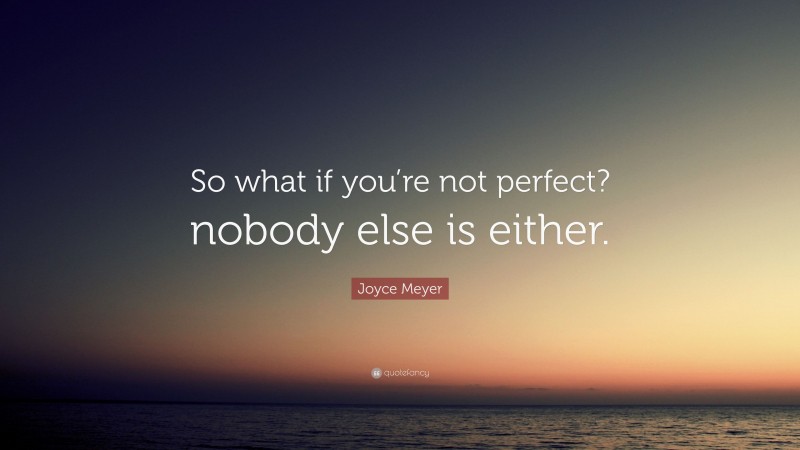Joyce Meyer Quote: “So what if you’re not perfect? nobody else is either.”