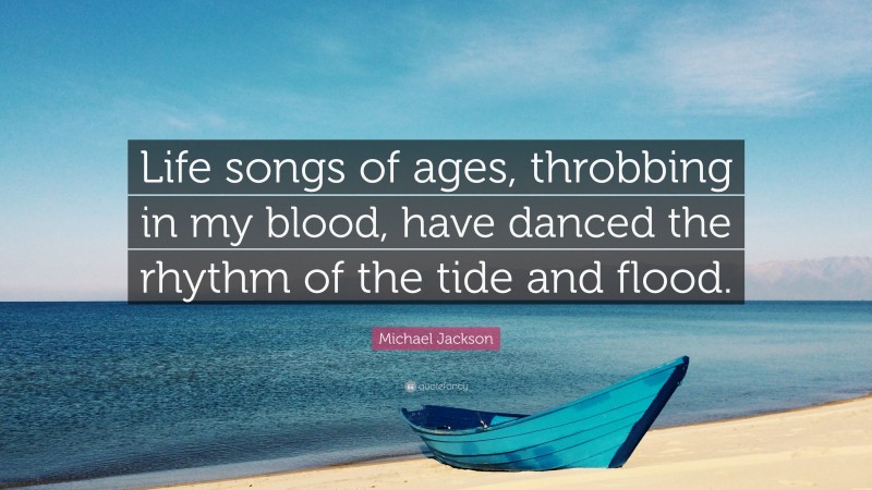 Michael Jackson Quote: “Life songs of ages, throbbing in my blood, have danced the rhythm of the tide and flood.”