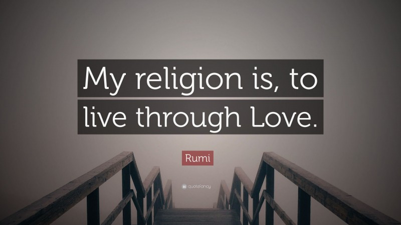 Rumi Quote: “My religion is, to live through Love.”