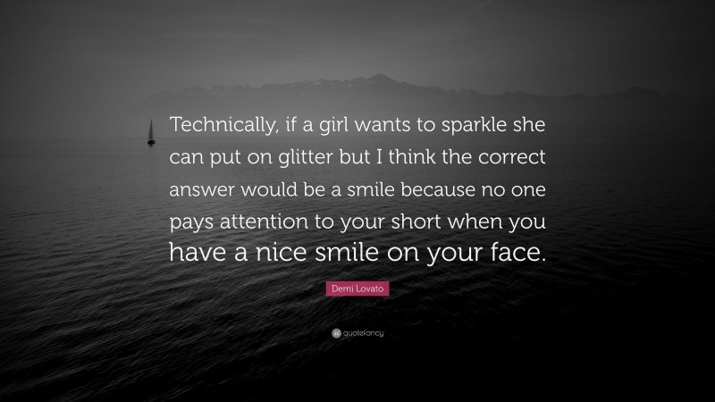 Demi Lovato Quote: “Technically, if a girl wants to sparkle she can put on glitter but I think the correct answer would be a smile because no one pays attention to your short when you have a nice smile on your face.”