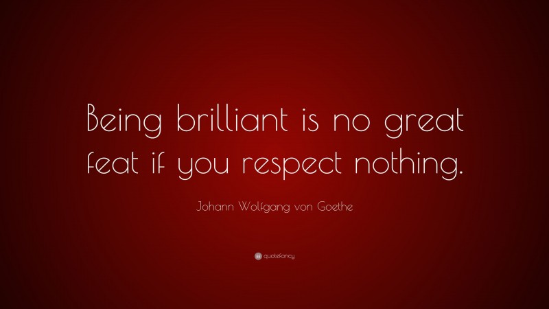 Johann Wolfgang von Goethe Quote: “Being brilliant is no great feat if you respect nothing.”
