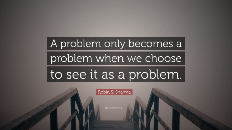 Robin S. Sharma Quote: “A problem only becomes a problem when we choose to see it as a problem.”