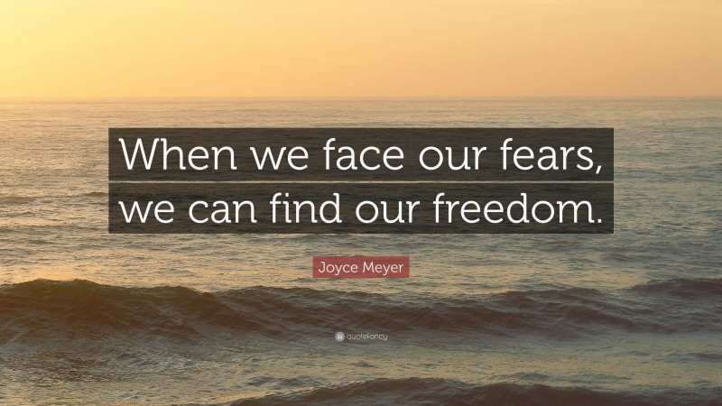 Joyce Meyer Quote: “When we face our fears, we can find our freedom.”