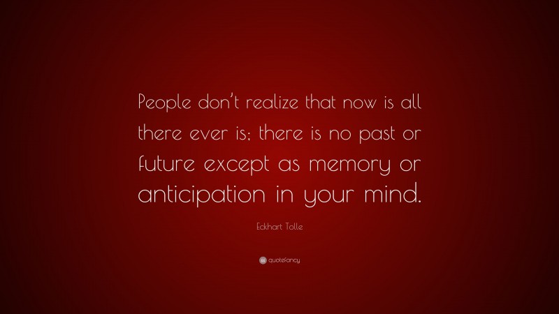 Eckhart Tolle Quote: “People don’t realize that now is all there ever is; there is no past or future except as memory or anticipation in your mind.”