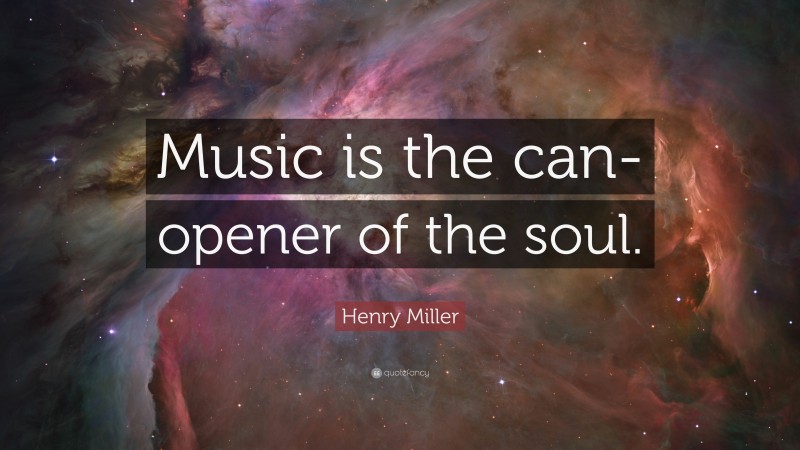 Henry Miller Quote: “Music is the can-opener of the soul.”