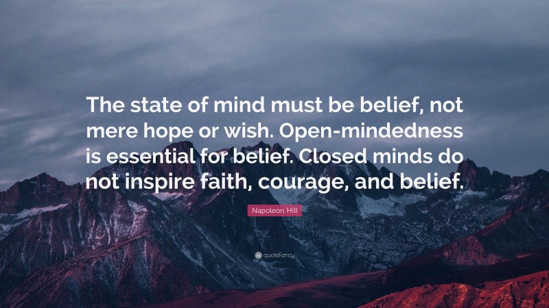 Napoleon Hill Quote: “The state of mind must be belief, not mere hope or wish. Open-mindedness is essential for belief. Closed minds do not inspire faith, courage, and belief.”