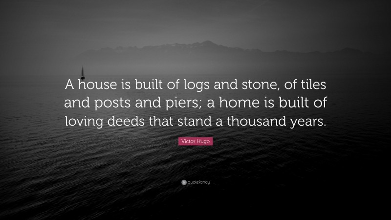 Victor Hugo Quote: “A house is built of logs and stone, of tiles and posts and piers; a home is built of loving deeds that stand a thousand years.”