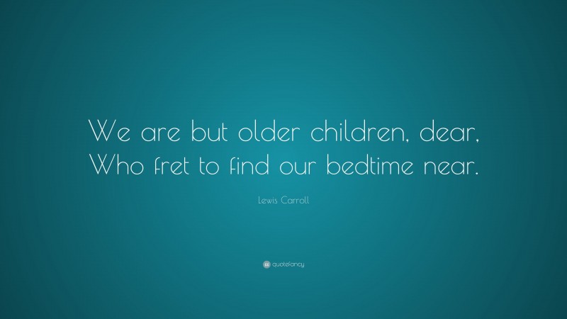 Lewis Carroll Quote: “We are but older children, dear, Who fret to find our bedtime near.”