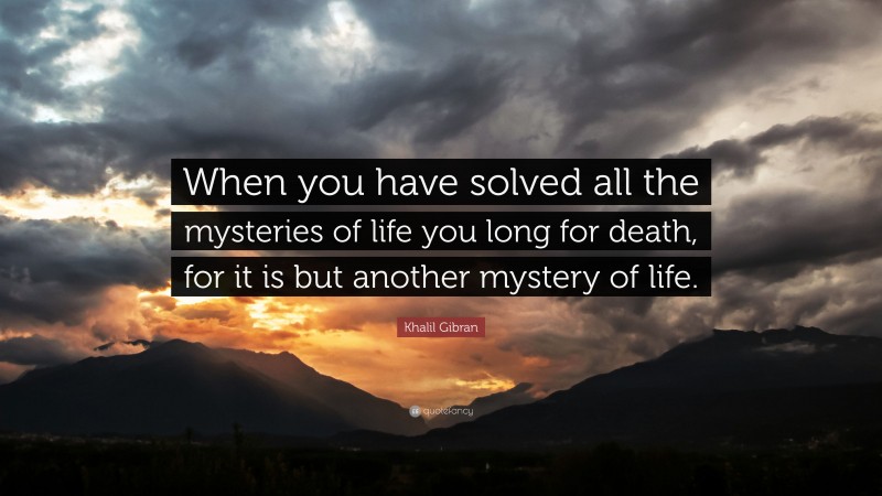 Khalil Gibran Quote: “When you have solved all the mysteries of life you long for death, for it is but another mystery of life.”