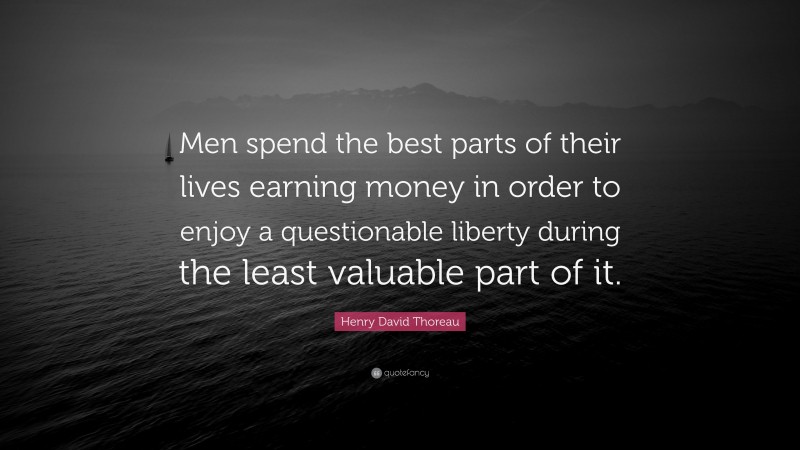 Henry David Thoreau Quote: “Men spend the best parts of their lives earning money in order to enjoy a questionable liberty during the least valuable part of it.”