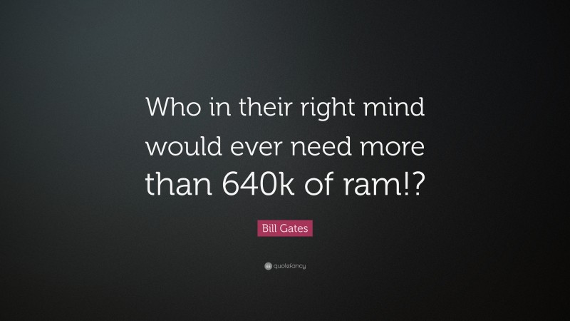 Bill Gates Quote: “Who in their right mind would ever need more than 640k of ram!?”