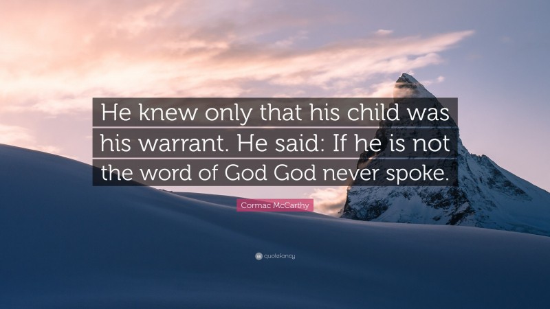 Cormac McCarthy Quote: “He knew only that his child was his warrant. He said: If he is not the word of God God never spoke.”