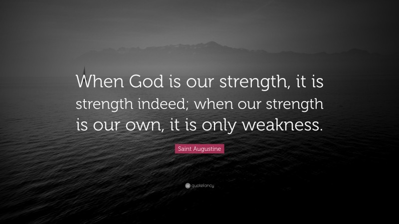 Saint Augustine Quote: “When God is our strength, it is strength indeed; when our strength is our own, it is only weakness.”