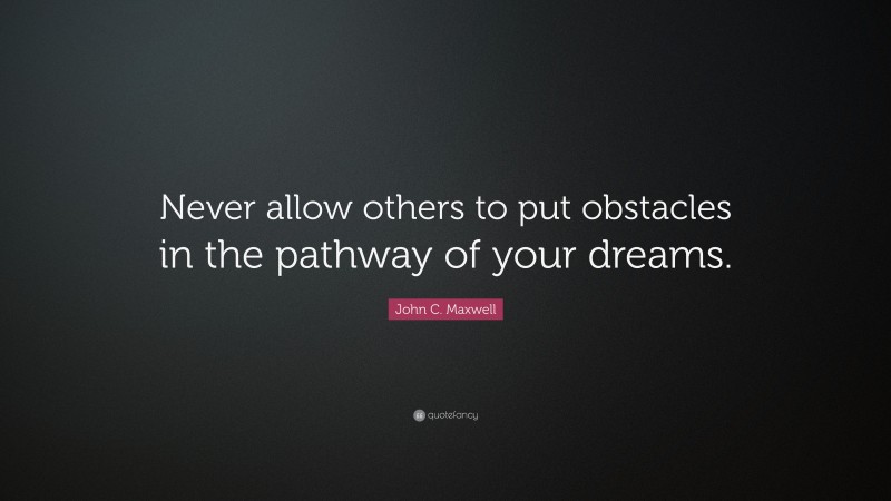 John C. Maxwell Quote: “Never allow others to put obstacles in the pathway of your dreams.”