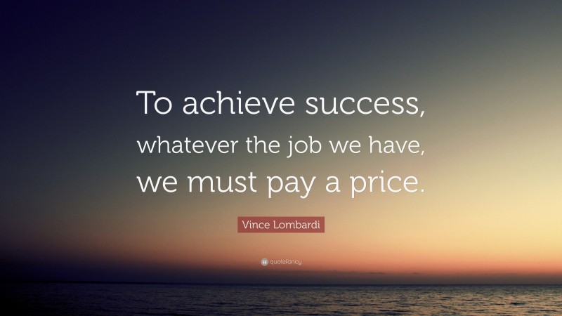 Vince Lombardi Quote: “To achieve success, whatever the job we have, we must pay a price.”