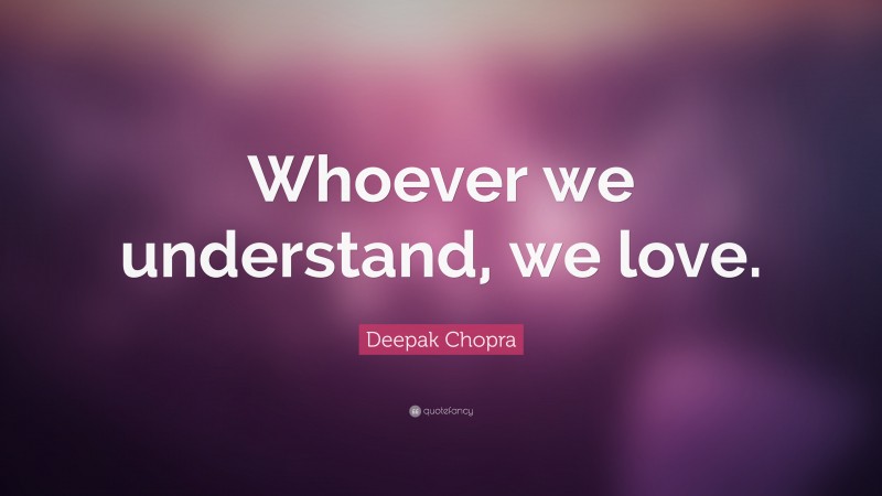 Deepak Chopra Quote: “Whoever we understand, we love.”
