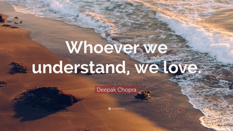 Deepak Chopra Quote: “Whoever we understand, we love.”