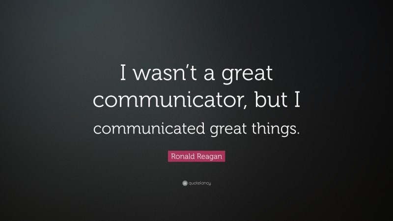 Ronald Reagan Quote: “I wasn’t a great communicator, but I communicated great things.”
