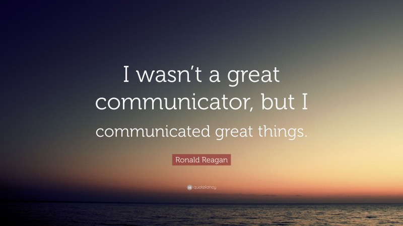 Ronald Reagan Quote: “I wasn’t a great communicator, but I communicated great things.”