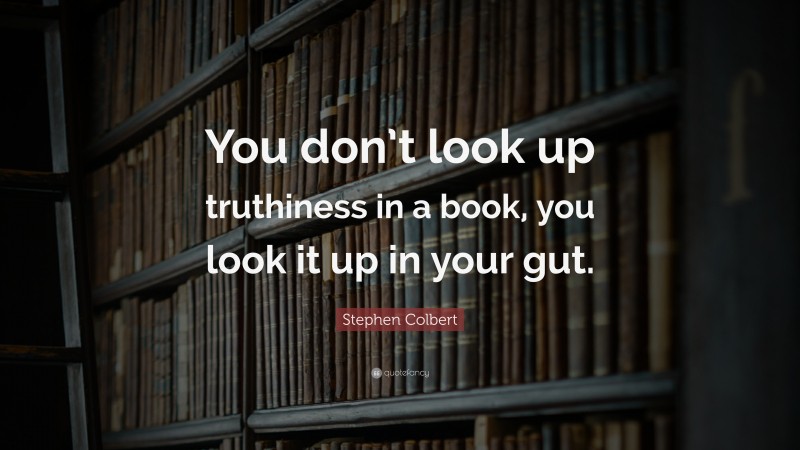 Stephen Colbert Quote: “You don’t look up truthiness in a book, you look it up in your gut.”