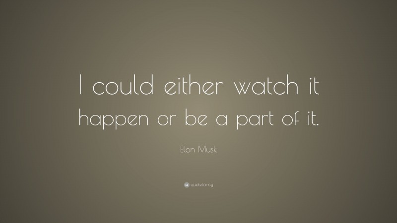 Elon Musk Quote: “I could either watch it happen or be a part of it.”