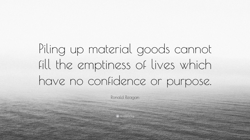 Ronald Reagan Quote: “Piling up material goods cannot fill the emptiness of lives which have no confidence or purpose.”