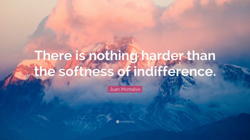 Juan Montalvo Quote: “There is nothing harder than the softness of indifference.”