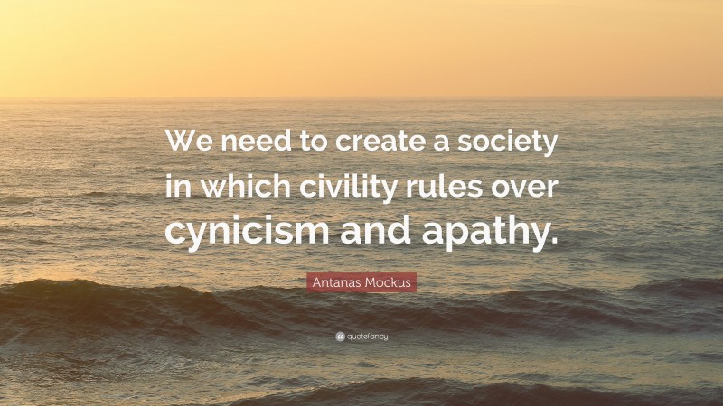 Antanas Mockus Quote: “We need to create a society in which civility rules over cynicism and apathy.”