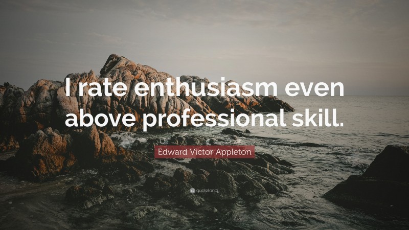Edward Victor Appleton Quote: “I rate enthusiasm even above professional skill.”