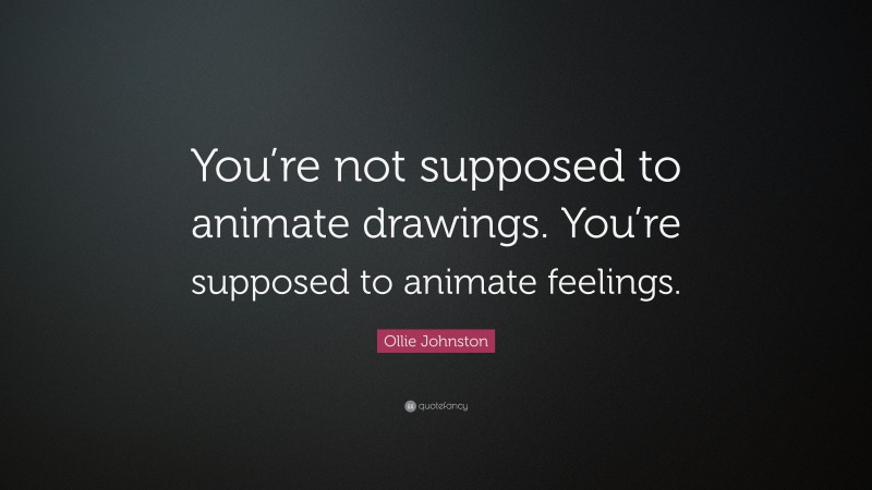 Ollie Johnston Quote: “You’re not supposed to animate drawings. You’re supposed to animate feelings.”