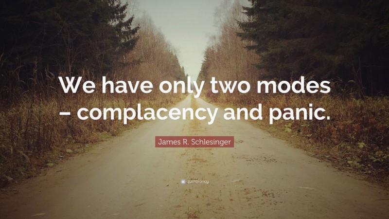 James R. Schlesinger Quote: “We have only two modes – complacency and panic.”