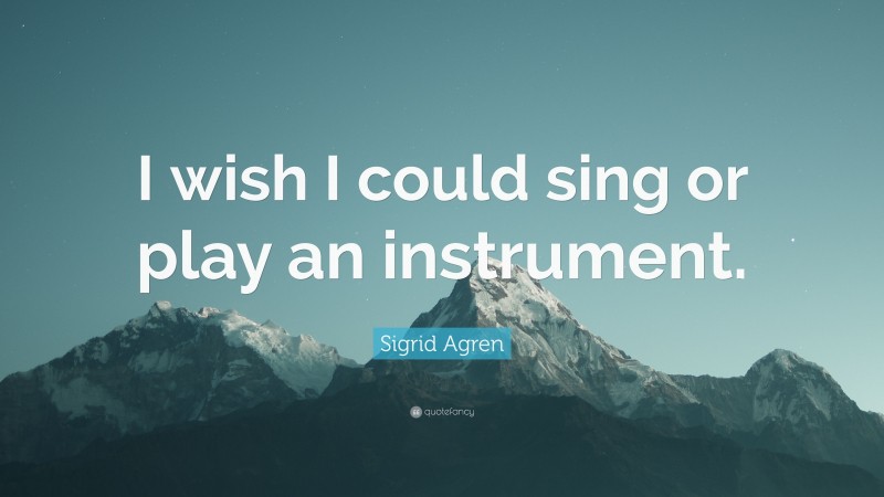 Sigrid Agren Quote: “I wish I could sing or play an instrument.”