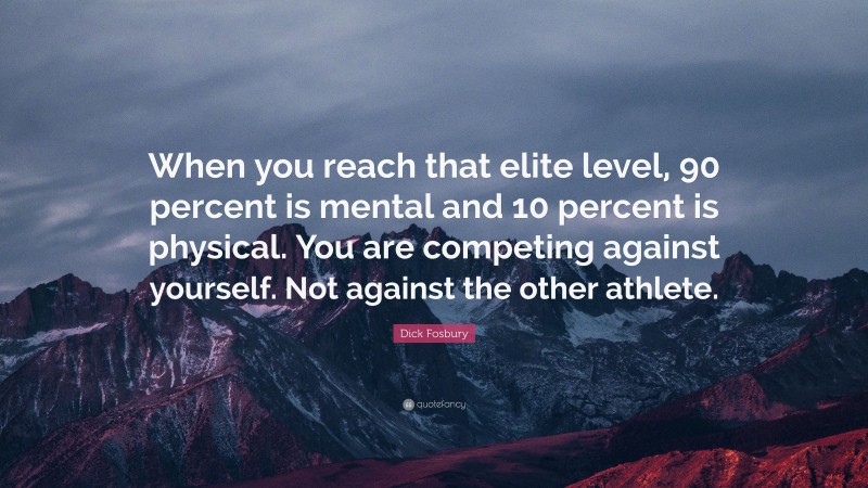 Dick Fosbury Quote: “When you reach that elite level, 90 percent is mental and 10 percent is physical. You are competing against yourself. Not against the other athlete.”