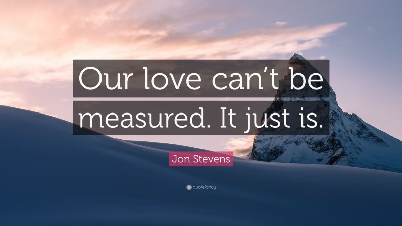 Jon Stevens Quote: “Our love can’t be measured. It just is.”