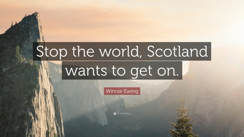 Winnie Ewing Quote: “Stop the world, Scotland wants to get on.”