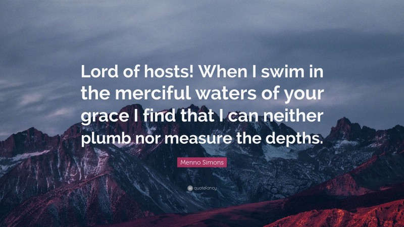 Menno Simons Quote: “Lord of hosts! When I swim in the merciful waters of your grace I find that I can neither plumb nor measure the depths.”